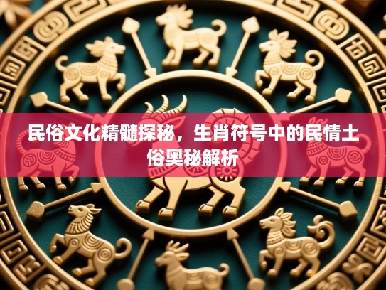 民俗文化精髓探秘，生肖符号中的民情土俗奥秘解析