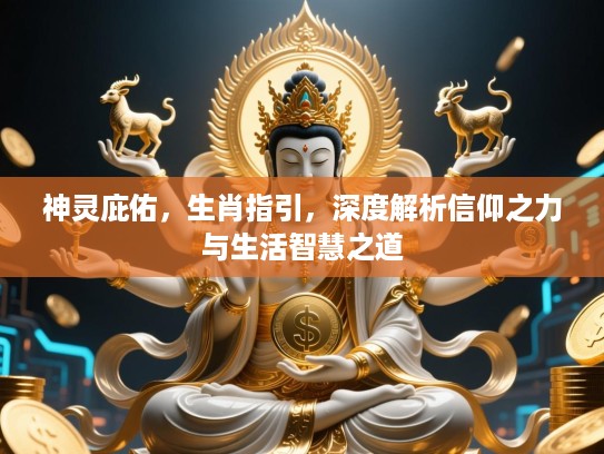 神灵庇佑,生肖指引,深度解析信仰之力与生活智慧之道 神灵庇佑,生肖指引,深度解析信仰之力与生活智慧之道