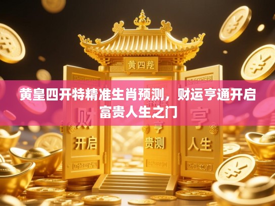 黄皇四开特精准生肖预测,财运亨通开启富贵人生之门 黄皇四开特精准生肖预测,财运亨通开启富贵人生之门