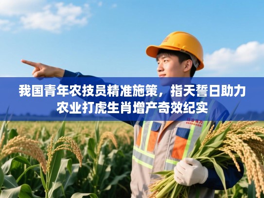 我国青年农技员精准施策，指天誓日助力农业打虎生肖增产奇效纪实