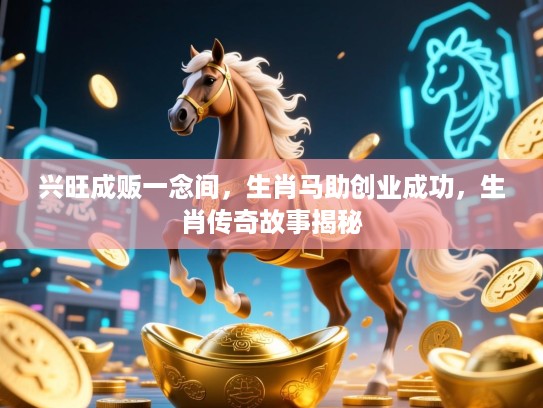 兴旺成贩一念间,生肖马助创业成功,生肖传奇故事揭秘 兴旺成贩一念间,生肖马助创业成功,生肖传奇故事揭秘