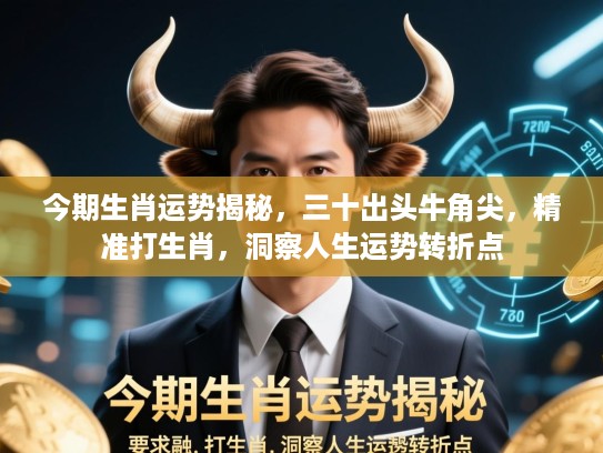 今期生肖运势揭秘,三十出头牛角尖,精准打生肖,洞察人生运势转折点 今期生肖运势揭秘,三十出头牛角尖,精准打生肖,洞察人生运势转折点