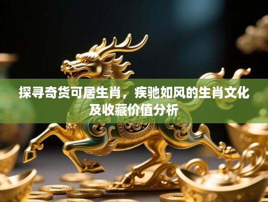 探寻奇货可居生肖,疾驰如风的生肖文化及收藏价值分析 探寻奇货可居生肖,疾驰如风的生肖文化及收藏价值分析