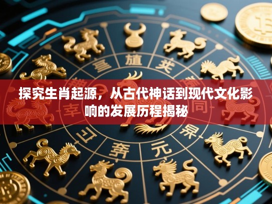 探究生肖起源,从古代神话到现代文化影响的发展历程揭秘 探究生肖起源,从古代神话到现代文化影响的发展历程揭秘