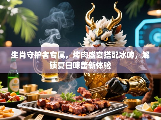 生肖守护者专属,烤肉盛宴搭配冰啤,解锁夏日味蕾新体验 生肖守护者专属,烤肉盛宴搭配冰啤,解锁夏日味蕾新体验
