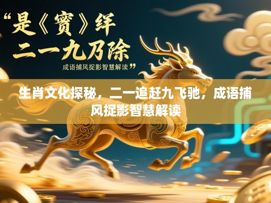生肖文化探秘,二一追赶九飞驰,成语捕风捉影智慧解读 生肖文化探秘,二一追赶九飞驰,成语捕风捉影智慧解读