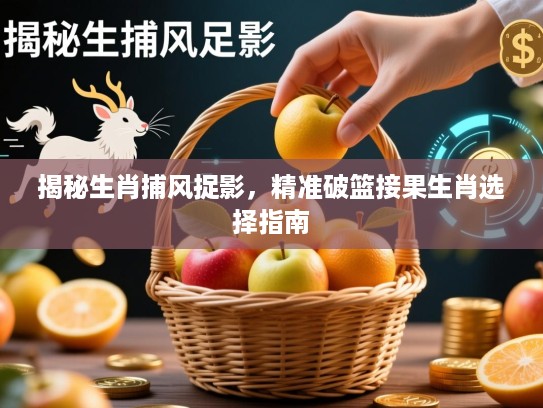 揭秘生肖捕风捉影,精准破篮接果生肖选择指南 揭秘生肖捕风捉影,精准破篮接果生肖选择指南