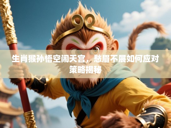 生肖猴孙悟空闹天宫,愁眉不展如何应对策略揭秘 生肖猴孙悟空闹天宫,愁眉不展如何应对策略揭秘