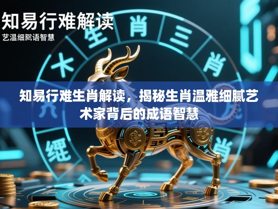 知易行难生肖解读,揭秘生肖温雅细腻艺术家背后的成语智慧 知易行难生肖解读,揭秘生肖温雅细腻艺术家背后的成语智慧