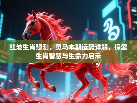 红波生肖预测,灵马本期运势详解,探索生肖智慧与生命力启示 红波生肖预测,灵马本期运势详解,探索生肖智慧与生命力启示
