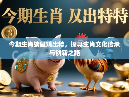 今期生肖猪鼠鸡出特,探寻生肖文化传承与创新之路 今期生肖猪鼠鸡出特,探寻生肖文化传承与创新之路