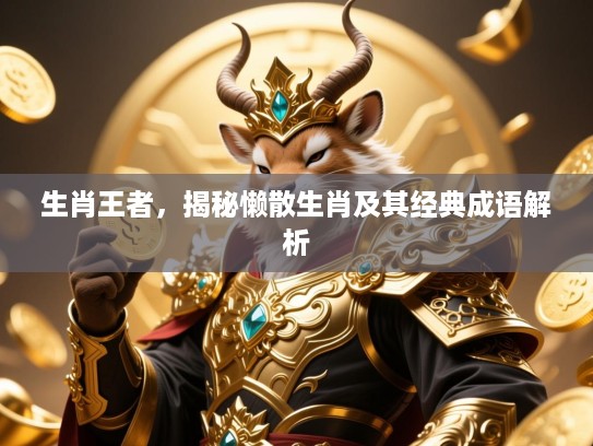 生肖王者,揭秘懒散生肖及其经典成语解析 生肖王者,揭秘懒散生肖及其经典成语解析