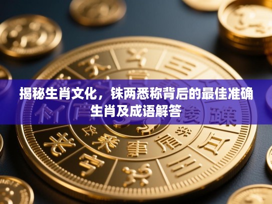 揭秘生肖文化,铢两悉称背后的最佳准确生肖及成语解答 揭秘生肖文化,铢两悉称背后的最佳准确生肖及成语解答