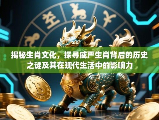 揭秘生肖文化,探寻威严生肖背后的历史之谜及其在现代生活中的影响力 揭秘生肖文化,探寻威严生肖背后的历史之谜及其在现代生活中的影响力