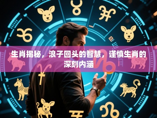生肖揭秘，浪子回头的智慧，谨慎生肖的深刻内涵