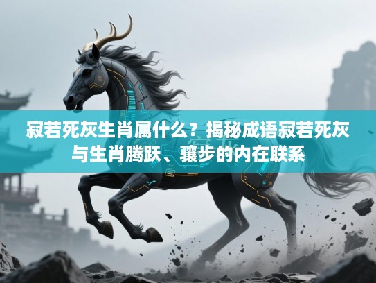 寂若死灰生肖属什么?揭秘成语寂若死灰与生肖腾跃、骧步的内在联系 寂若死灰生肖属什么?揭秘成语寂若死灰与生肖腾跃、骧步的内在联系