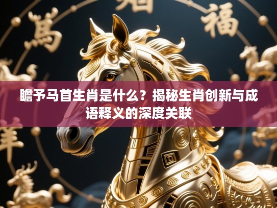 瞻予马首生肖是什么?揭秘生肖创新与成语释义的深度关联 瞻予马首生肖是什么?揭秘生肖创新与成语释义的深度关联