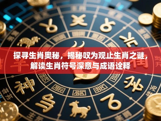 探寻生肖奥秘，揭秘叹为观止生肖之谜，解读生肖符号深意与成语诠释