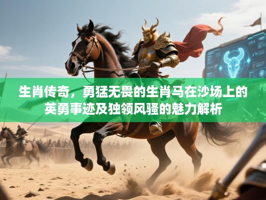 生肖传奇，勇猛无畏的生肖马在沙场上的英勇事迹及独领风骚的魅力解析