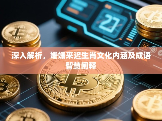 深入解析,姗姗来迟生肖文化内涵及成语智慧阐释 深入解析,姗姗来迟生肖文化内涵及成语智慧阐释