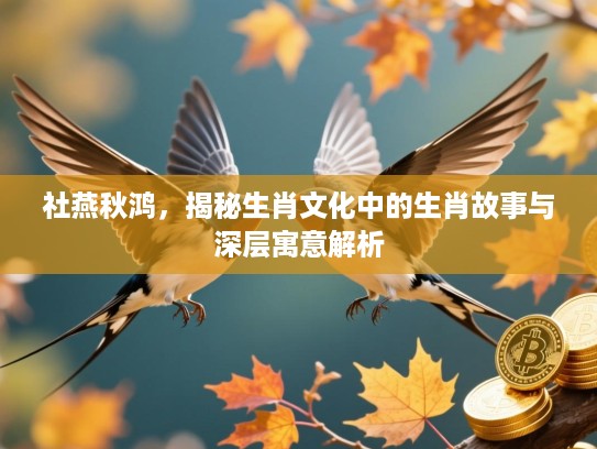社燕秋鸿,揭秘生肖文化中的生肖故事与深层寓意解析 社燕秋鸿,揭秘生肖文化中的生肖故事与深层寓意解析