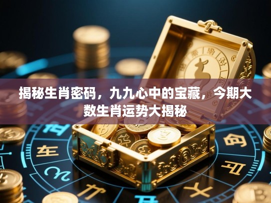 揭秘生肖密码,九九心中的宝藏,今期大数生肖运势大揭秘 揭秘生肖密码,九九心中的宝藏,今期大数生肖运势大揭秘