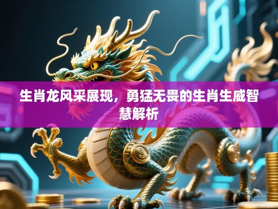 生肖龙风采展现,勇猛无畏的生肖生威智慧解析 生肖龙风采展现,勇猛无畏的生肖生威智慧解析