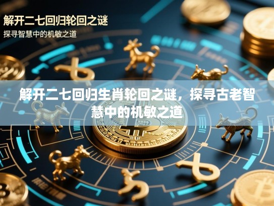 解开二七回归生肖轮回之谜,探寻古老智慧中的机敏之道 解开二七回归生肖轮回之谜,探寻古老智慧中的机敏之道