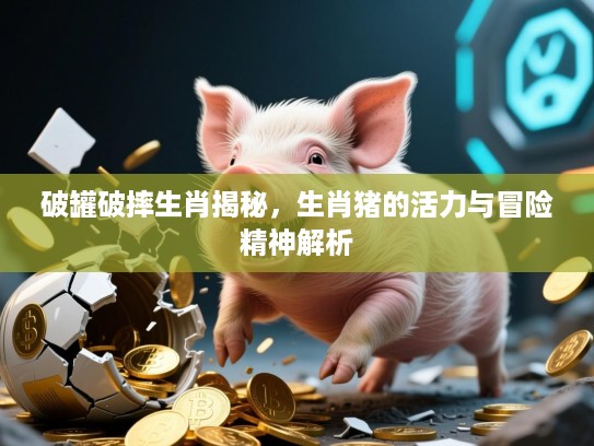 破罐破摔生肖揭秘,生肖猪的活力与冒险精神解析 破罐破摔生肖揭秘,生肖猪的活力与冒险精神解析