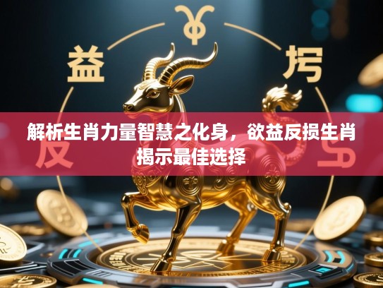 解析生肖力量智慧之化身，欲益反损生肖揭示最佳选择