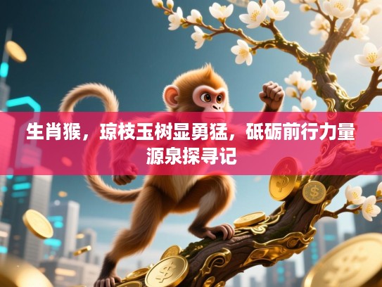 生肖猴，琼枝玉树显勇猛，砥砺前行力量源泉探寻记