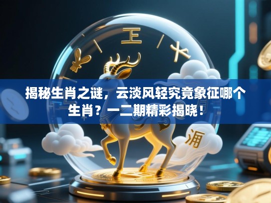 揭秘生肖之谜,云淡风轻究竟象征哪个生肖?一二期精彩揭晓! 揭秘生肖之谜,云淡风轻究竟象征哪个生肖?一二期精彩揭晓!