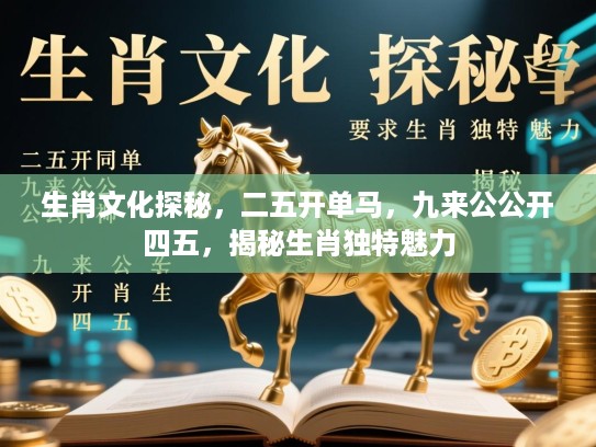 生肖文化探秘，二五开单马，九来公公开四五，揭秘生肖独特魅力