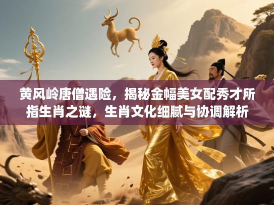 黄风岭唐僧遇险，揭秘金幅美女配秀才所指生肖之谜，生肖文化细腻与协调解析