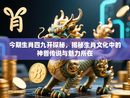 今期生肖四九开探秘，揭秘生肖文化中的神兽传说与魅力所在