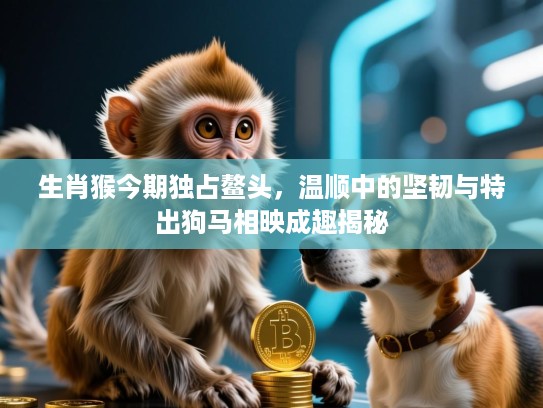 生肖猴今期独占鳌头，温顺中的坚韧与特出狗马相映成趣揭秘