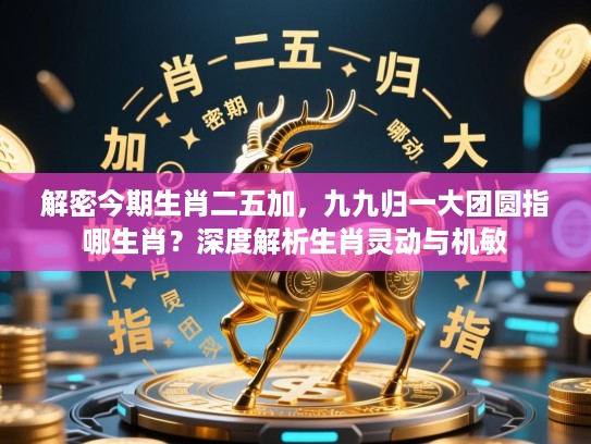 解密今期生肖二五加，九九归一大团圆指哪生肖？深度解析生肖灵动与机敏