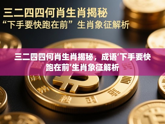 三二四四何肖生肖揭秘,成语‘下手要快跑在前’生肖象征解析 三二四四何肖生肖揭秘,成语‘下手要快跑在前’生肖象征解析