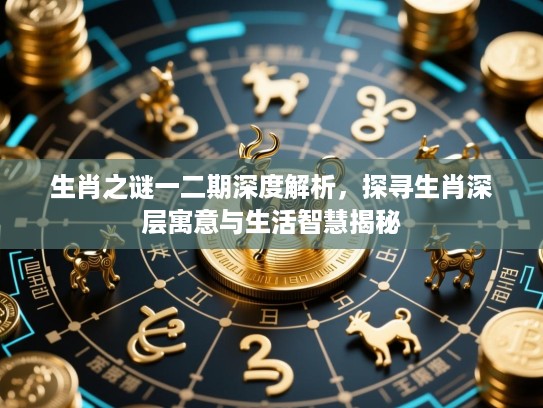 生肖之谜一二期深度解析,探寻生肖深层寓意与生活智慧揭秘 生肖之谜一二期深度解析,探寻生肖深层寓意与生活智慧揭秘