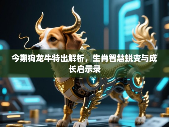 今期狗龙牛特出解析,生肖智慧蜕变与成长启示录 今期狗龙牛特出解析,生肖智慧蜕变与成长启示录