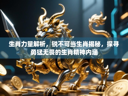 生肖力量解析,锐不可当生肖揭秘,探寻勇猛无畏的生肖精神内涵 生肖力量解析,锐不可当生肖揭秘,探寻勇猛无畏的生肖精神内涵