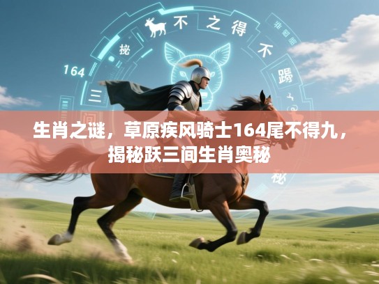 生肖之谜,草原疾风骑士164尾不得九,揭秘跃三间生肖奥秘 生肖之谜,草原疾风骑士164尾不得九,揭秘跃三间生肖奥秘