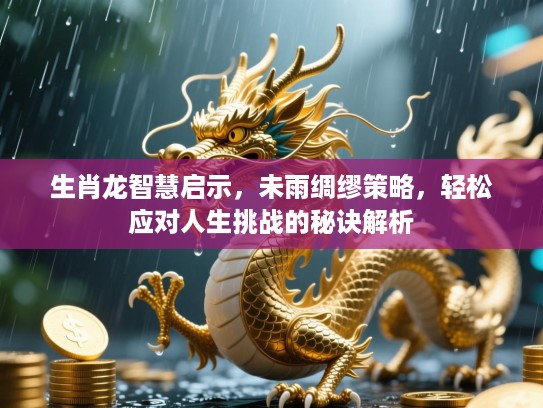 生肖龙智慧启示,未雨绸缪策略,轻松应对人生挑战的秘诀解析 生肖龙智慧启示,未雨绸缪策略,轻松应对人生挑战的秘诀解析