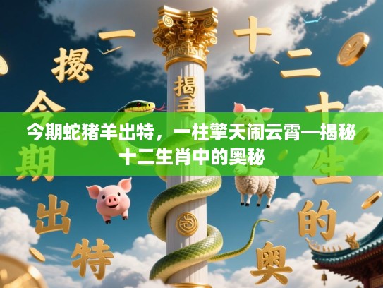 今期蛇猪羊出特,一柱擎天闹云霄—揭秘十二生肖中的奥秘 今期蛇猪羊出特,一柱擎天闹云霄—揭秘十二生肖中的奥秘