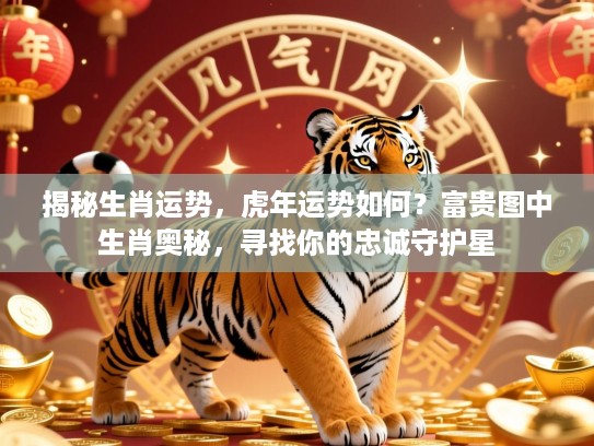 揭秘生肖运势,虎年运势如何?富贵图中生肖奥秘,寻找你的忠诚守护星 揭秘生肖运势,虎年运势如何?富贵图中生肖奥秘,寻找你的忠诚守护星