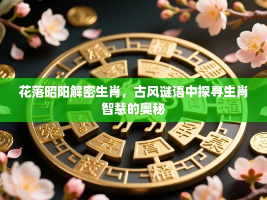花落昭阳解密生肖,古风谜语中探寻生肖智慧的奥秘 花落昭阳解密生肖,古风谜语中探寻生肖智慧的奥秘