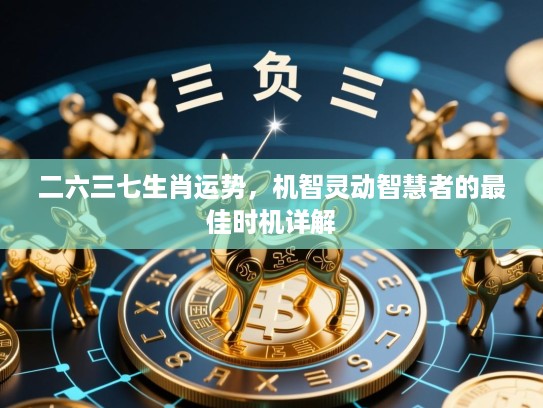 二六三七生肖运势,机智灵动智慧者的最佳时机详解 二六三七生肖运势,机智灵动智慧者的最佳时机详解