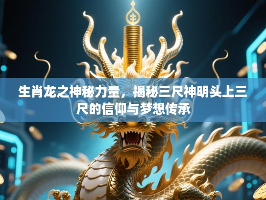 生肖龙之神秘力量,揭秘三尺神明头上三尺的信仰与梦想传承 生肖龙之神秘力量,揭秘三尺神明头上三尺的信仰与梦想传承