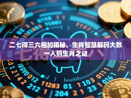 二七得三六相加揭秘,生肖智慧解码大数一人码生肖之谜 二七得三六相加揭秘,生肖智慧解码大数一人码生肖之谜