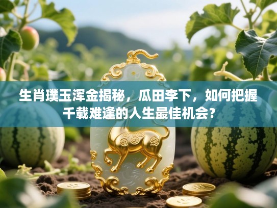 生肖璞玉浑金揭秘,瓜田李下,如何把握千载难逢的人生最佳机会? 生肖璞玉浑金揭秘,瓜田李下,如何把握千载难逢的人生最佳机会?